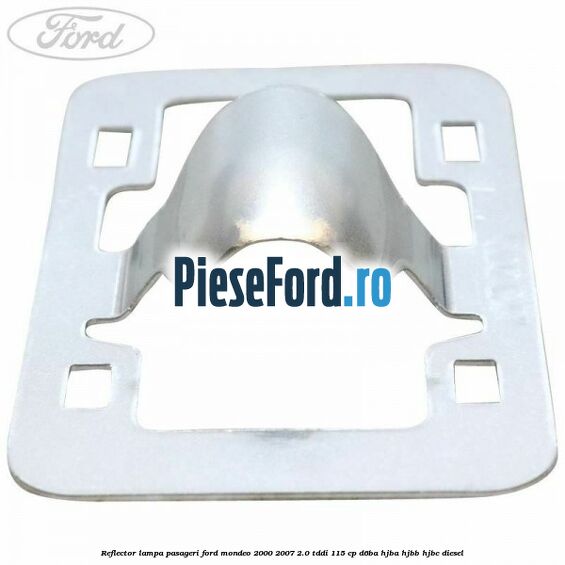 Reflector lampa pasageri Ford Mondeo 2000-2007 2.0 TDDI 115 cp D6BA, HJBA, HJBB, HJBC diesel