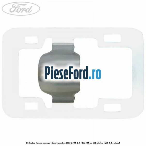 Reflector lampa pasageri Ford Mondeo 2000-2007 2.0 TDDI 115 cp D6BA, HJBA, HJBB, HJBC diesel
