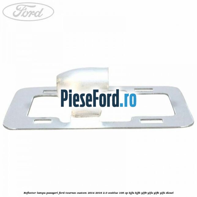 Reflector lampa pasageri Ford Tourneo Custom 2014-2018 2.0 EcoBlue 105 cp BJFA, BJFB, YLF6, YLFA, YLFB, YLFS diesel