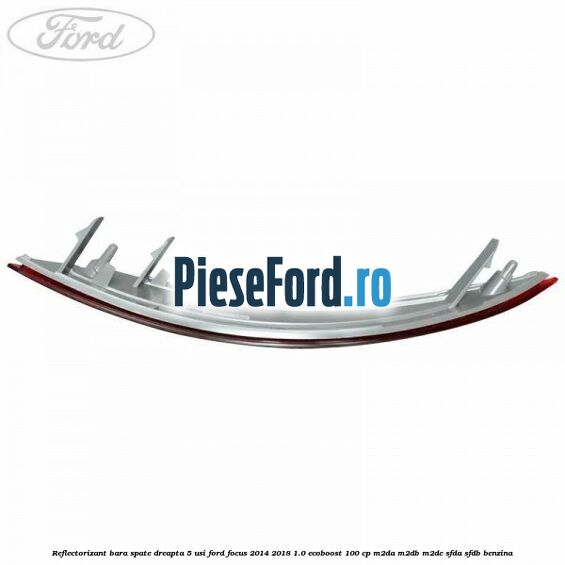 Reflectorizant bara spate dreapta 5 usi Ford Focus 2014-2018 1.0 EcoBoost 100 cp M2DA, M2DB, M2DC, SFDA, SFDB benzina