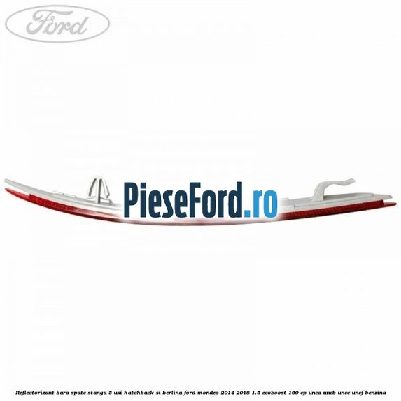 Reflectorizant bara spate stanga 5 usi hatchback si berlina Ford Mondeo 2014-2018 1.5 EcoBoost 160 cp Reflectorizant bara spate stanga 5 usi hatchback si berlina Ford Mondeo 2014-2018 1.5 EcoBoost 160 cp UNCA, UNCB, UNCE, UNCF benzina