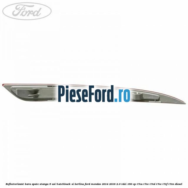 Reflectorizant bara spate stanga 5 usi hatchback si berlina Ford Mondeo 2014-2018 2.0 TDCi 150 cp T7CA, T7CC, T7CD, T7CE, T7CF, T7CN diesel