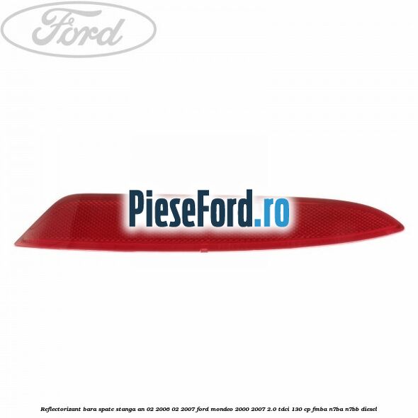 Reflectorizant bara spate stanga an 02/2006-02/2007 Ford Mondeo 2000-2007 2.0 TDCi 130 cp Reflectorizant bara spate stanga an 02/2006-02/2007 Ford Mondeo 2000-2007 2.0 TDCi 130 cp FMBA, N7BA, N7BB diesel