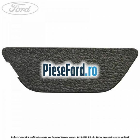 Reflectorizant charcoal black stanga usa fata Ford Tourneo Connect 2013-2018 1.5 TDCi 100 cp XVGA, XVGB, XVGC, XXGA diesel