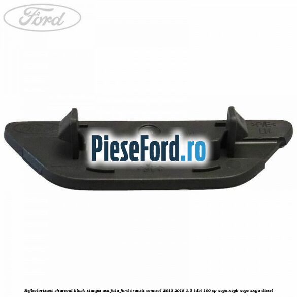 Reflectorizant charcoal black stanga usa fata Ford Transit Connect 2013-2018 1.5 TDCi 100 cp Reflectorizant charcoal black stanga usa fata Ford Transit Connect 2013-2018 1.5 TDCi 100 cp XVGA, XVGB, XVGC, XXGA diesel