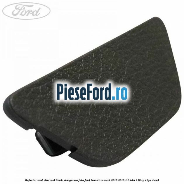 Reflectorizant charcoal black stanga usa fata Ford Transit Connect 2013-2018 1.6 TDCi 115 cp T1GA diesel