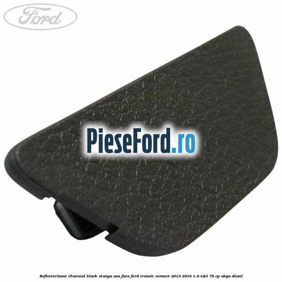 Reflectorizant charcoal black stanga usa fata Ford Transit Connect 2013-2018 1.6 TDCi 75 cp UBGA diesel
