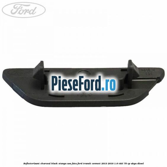 Reflectorizant charcoal black stanga usa fata Ford Transit Connect 2013-2018 1.6 TDCi 75 cp UBGA diesel