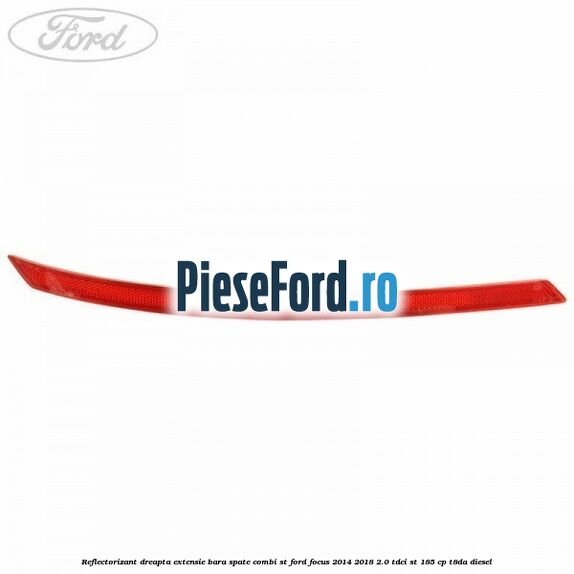 Reflectorizant dreapta extensie bara spate combi ST Ford Focus 2014-2018 2.0 TDCi ST 185 cp T8DA diesel