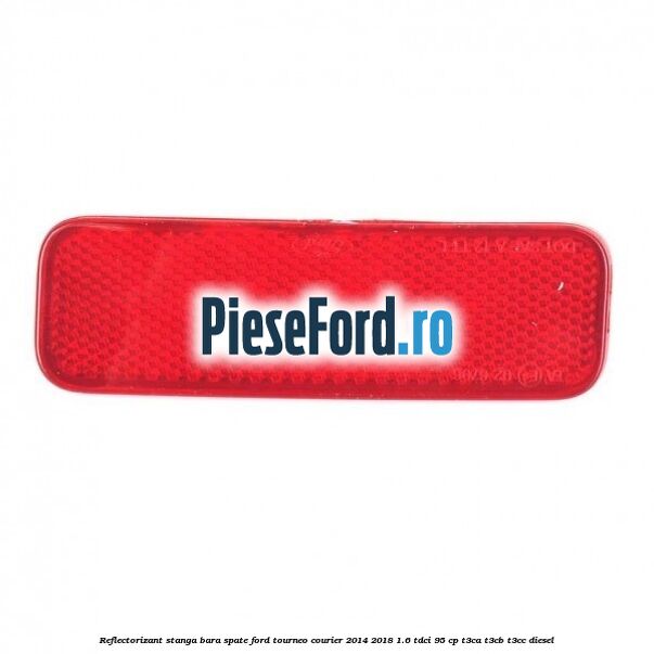 Reflectorizant stanga bara spate Ford Tourneo Courier 2014-2018 1.6 TDCi 95 cp T3CA, T3CB, T3CC diesel