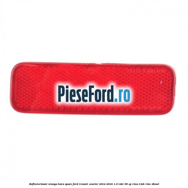 Reflectorizant stanga bara spate Ford Transit Courier 2014-2018 1.6 TDCi 95 cp T3CA, T3CB, T3CC diesel