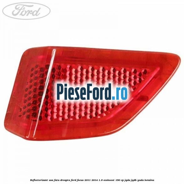 Reflectorizant usa fata dreapta Ford Focus 2011-2014 1.6 EcoBoost 150 cp JQDA, JQDB, YUDA benzina
