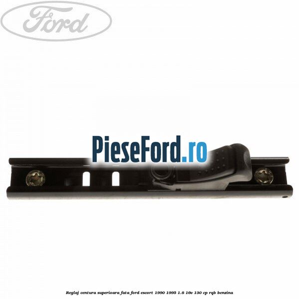 Reglaj centura superioara fata Ford Escort 1990-1995 1.8 16V 130 cp Reglaj centura superioara fata Ford Escort 1990-1995 1.8 16V 130 cp RQB benzina