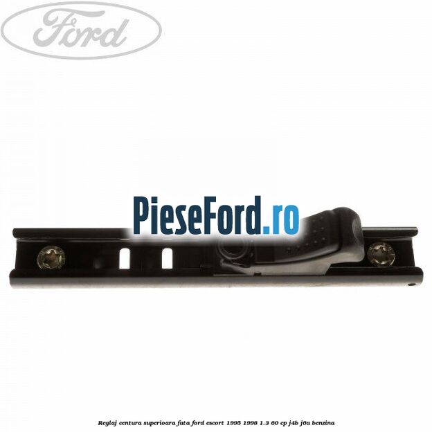 Reglaj centura superioara fata Ford Escort 1995-1998 1.3 60 cp J4B, J6A benzina