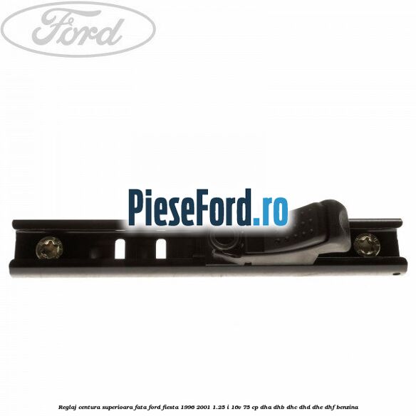 Reglaj centura superioara fata Ford Fiesta 1996-2001 1.25 i 16V 75 cp DHA, DHB, DHC, DHD, DHE, DHF benzina
