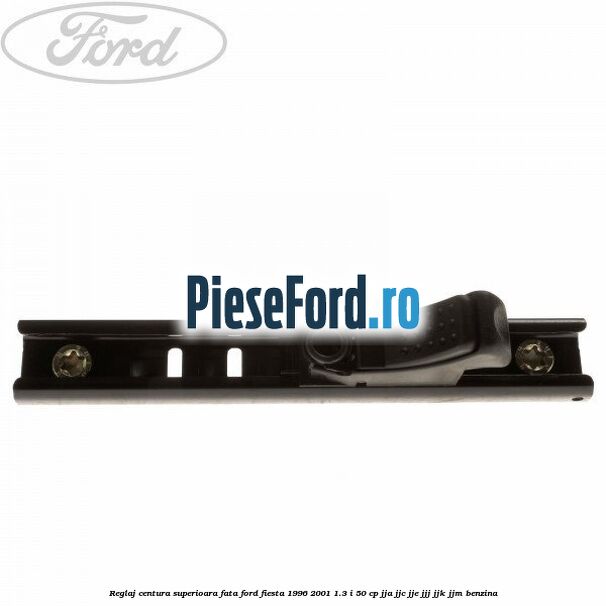 Reglaj centura superioara fata Ford Fiesta 1996-2001 1.3 i 50 cp JJA, JJC, JJE, JJJ, JJK, JJM benzina
