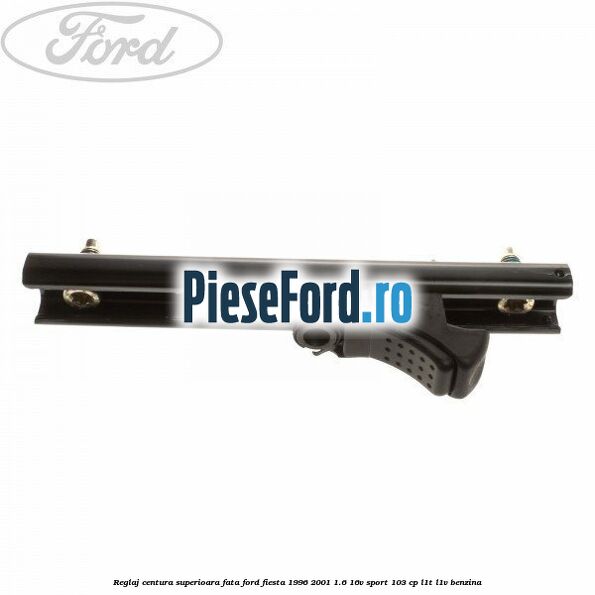 Reglaj centura superioara fata Ford Fiesta 1996-2001 1.6 16V Sport 103 cp L1T, L1V benzina