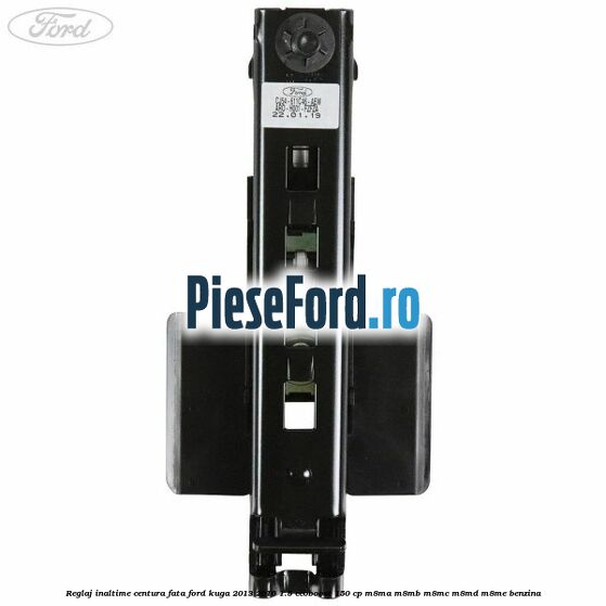 Reglaj inaltime centura fata Ford Kuga 2013-2016 1.5 EcoBoost 150 cp Reglaj inaltime centura fata Ford Kuga 2013-2016 1.5 EcoBoost 150 cp M8MA, M8MB, M8MC, M8MD, M8ME benzina