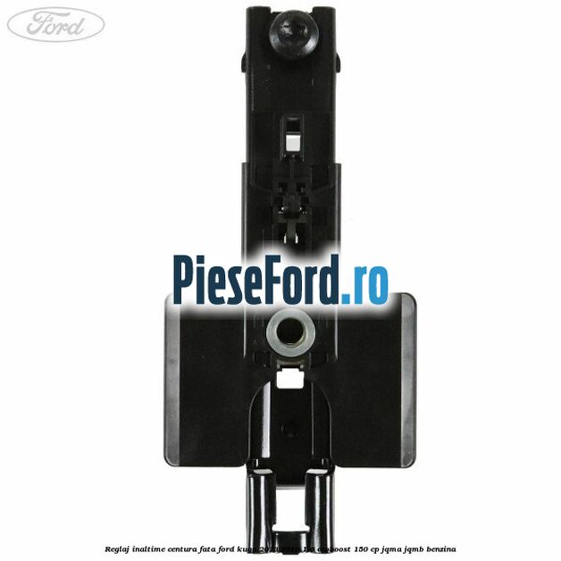 Reglaj inaltime centura fata Ford Kuga 2013-2016 1.6 EcoBoost 150 cp JQMA, JQMB benzina