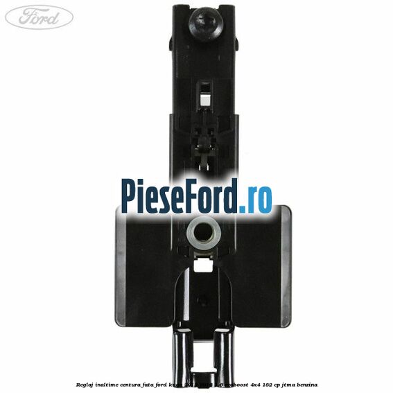 Reglaj inaltime centura fata Ford Kuga 2013-2016 1.6 EcoBoost 4x4 182 cp JTMA benzina