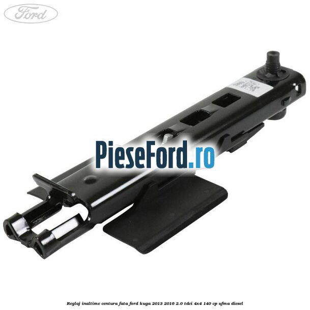 Reglaj inaltime centura fata Ford Kuga 2013-2016 2.0 TDCi 4x4 140 cp UFMA diesel