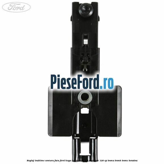 Reglaj inaltime centura fata Ford Kuga 2016-2018 1.5 EcoBoost 120 cp BNMA, BNMB, BNMC benzina