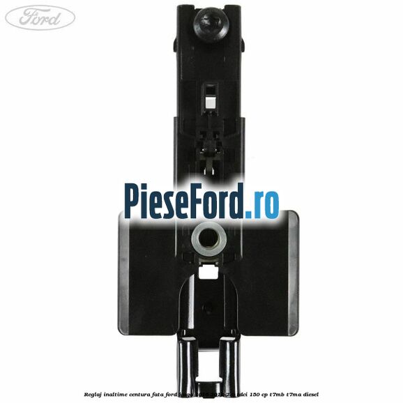 Reglaj inaltime centura fata Ford Kuga 2016-2018 2.0 TDCi 150 cp Reglaj inaltime centura fata Ford Kuga 2016-2018 2.0 TDCi 150 cp T7MB, T7MA diesel