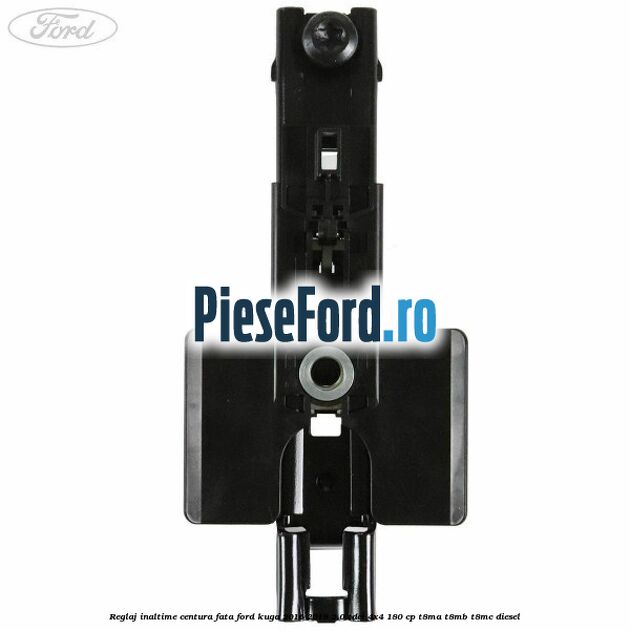 Reglaj inaltime centura fata Ford Kuga 2016-2018 2.0 TDCi 4x4 180 cp T8MA, T8MB, T8MC diesel