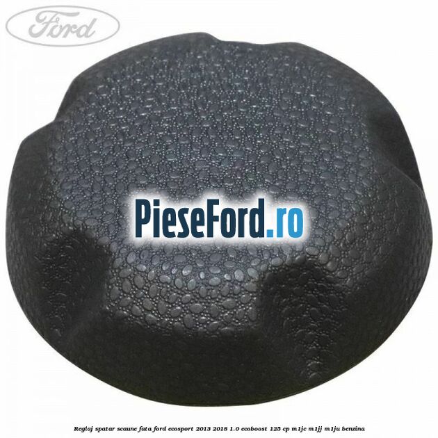 Reglaj spatar scaune fata Ford EcoSport 2013-2018 1.0 EcoBoost 125 cp M1JC, M1JJ, M1JU benzina