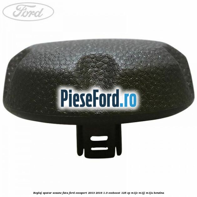 Reglaj spatar scaune fata Ford EcoSport 2013-2018 1.0 EcoBoost 125 cp M1JC, M1JJ, M1JU benzina