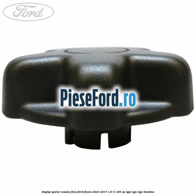 Reglaj spatar scaune fata Ford Fiesta 2013-2017 1.6 Ti 105 cp IQJA, IQJC, IQJE benzina