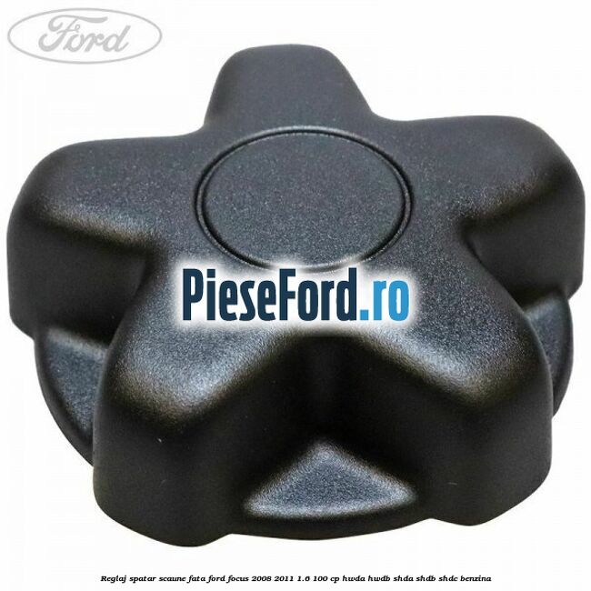 Reglaj spatar scaune fata Ford Focus 2008-2011 1.6 100 cp HWDA, HWDB, SHDA, SHDB, SHDC benzina