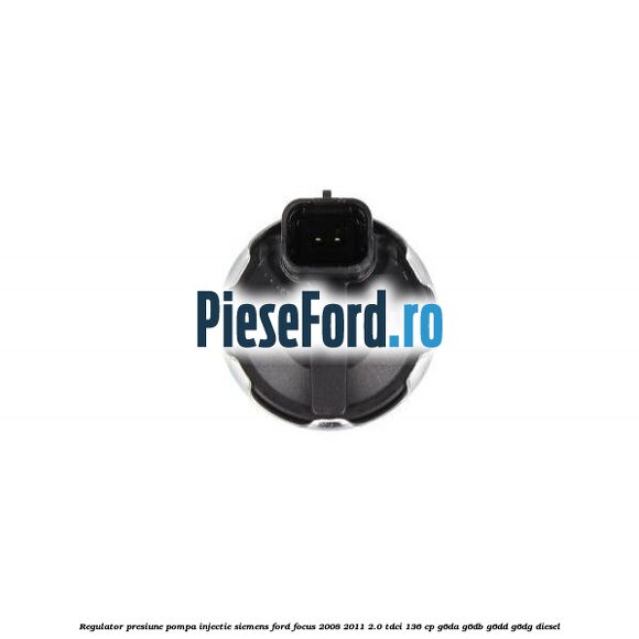 Regulator presiune pompa injectie Siemens Ford Focus 2008-2011 2.0 TDCi 136 cp Regulator presiune pompa injectie Siemens Ford Focus 2008-2011 2.0 TDCi 136 cp G6DA, G6DB, G6DD, G6DG diesel