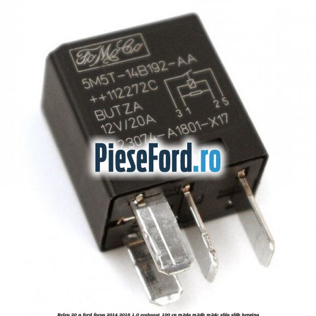 Releu 20 A Ford Focus 2014-2018 1.0 EcoBoost 100 cp Releu 20 A Ford Focus 2014-2018 1.0 EcoBoost 100 cp M2DA, M2DB, M2DC, SFDA, SFDB benzina