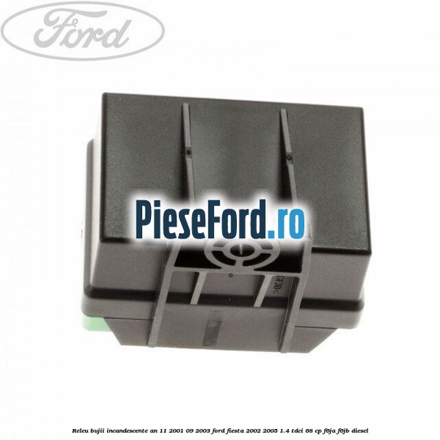 Releu bujii incandescente an 11/2001-09/2003 Ford Fiesta 2002-2005 1.4 TDCi 68 cp Releu bujii incandescente an 11/2001-09/2003 Ford Fiesta 2002-2005 1.4 TDCi 68 cp F6JA, F6JB diesel