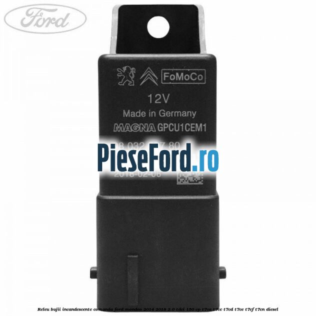 Releu bujii incandescente comanda Ford Mondeo 2014-2018 2.0 TDCi 150 cp Releu bujii incandescente comanda Ford Mondeo 2014-2018 2.0 TDCi 150 cp T7CA, T7CC, T7CD, T7CE, T7CF, T7CN diesel