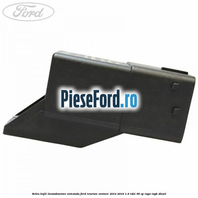 Releu bujii incandescente comanda Ford Tourneo Connect 2013-2018 1.6 TDCi 95 cp Releu bujii incandescente comanda Ford Tourneo Connect 2013-2018 1.6 TDCi 95 cp TZGA, TZGB diesel