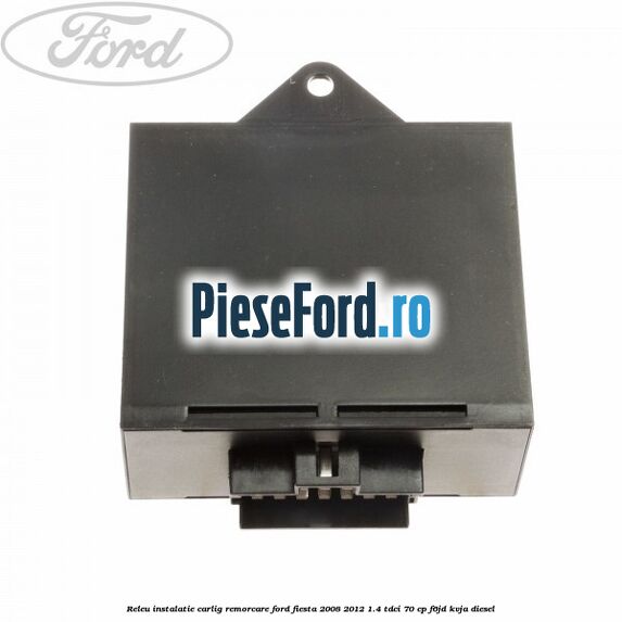 Releu instalatie carlig remorcare Ford Fiesta 2008-2012 1.4 TDCi 70 cp Releu instalatie carlig remorcare Ford Fiesta 2008-2012 1.4 TDCi 70 cp F6JD, KVJA diesel