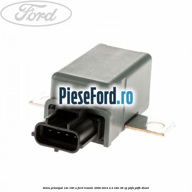 Releu principal 12V 190 A Ford Transit 2006-2014 2.2 TDCi 85 cp Releu principal 12V 190 A Ford Transit 2006-2014 2.2 TDCi 85 cp P8FA, P8FB diesel