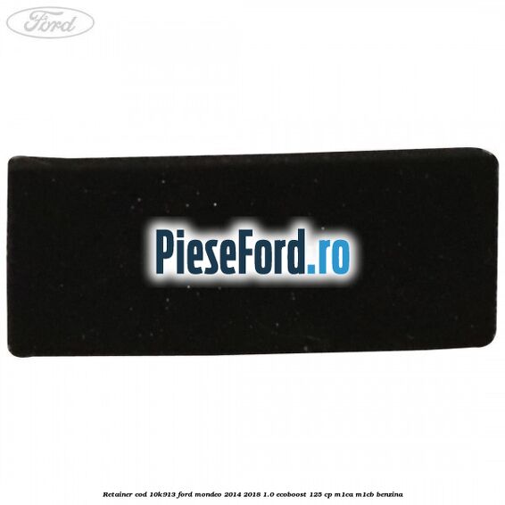 Retainer cod 10K913 Ford Mondeo 2014-2018 1.0 EcoBoost 125 cp M1CA, M1CB benzina