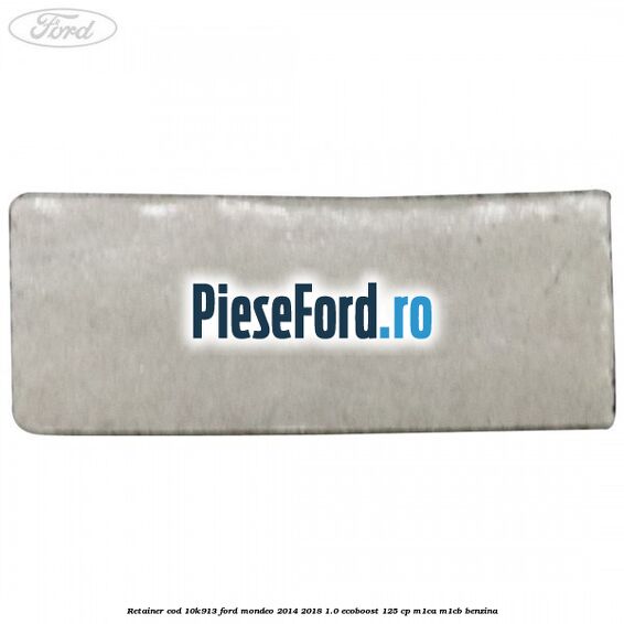Retainer cod 10K913 Ford Mondeo 2014-2018 1.0 EcoBoost 125 cp M1CA, M1CB benzina