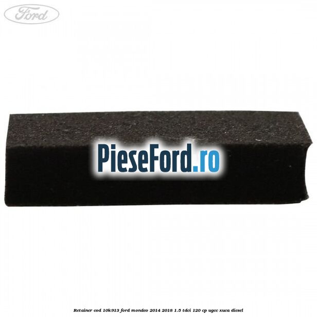 Retainer cod 10K913 Ford Mondeo 2014-2018 1.5 TDCi 120 cp UGCC, XUCA diesel