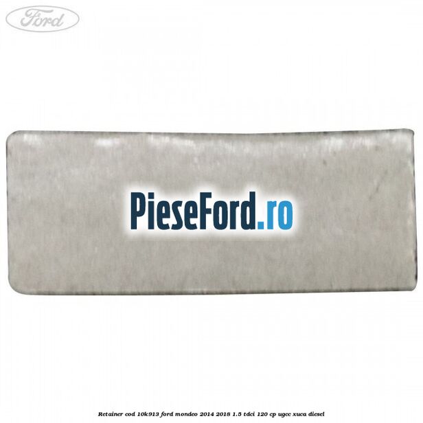 Retainer cod 10K913 Ford Mondeo 2014-2018 1.5 TDCi 120 cp UGCC, XUCA diesel