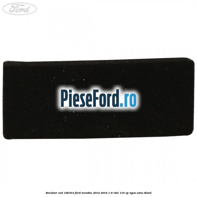 Retainer cod 10K913 Ford Mondeo 2014-2018 1.6 TDCi 115 cp NGCA, U3CA diesel