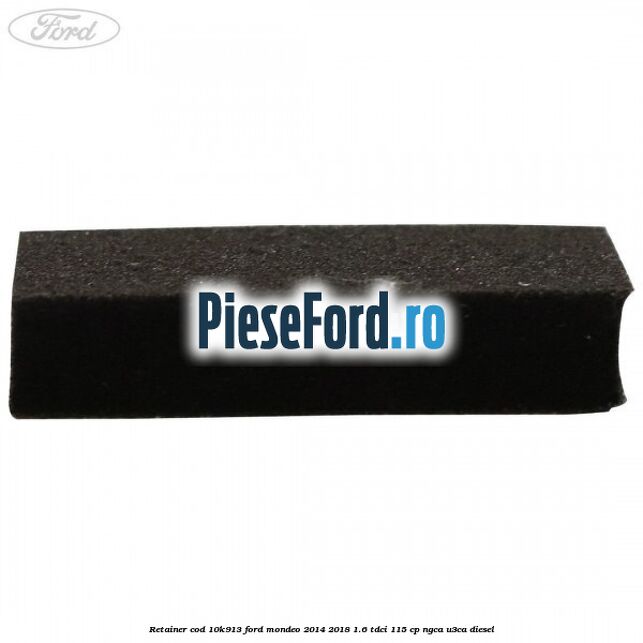 Retainer cod 10K913 Ford Mondeo 2014-2018 1.6 TDCi 115 cp NGCA, U3CA diesel