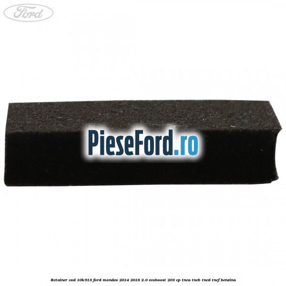 Retainer cod 10K913 Ford Mondeo 2014-2018 2.0 EcoBoost 203 cp TNCA, TNCB, TNCD, TNCF benzina