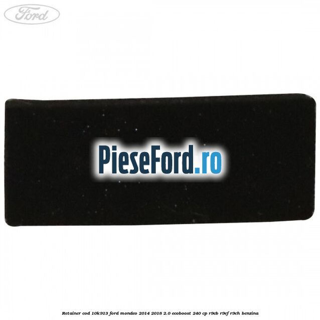 Retainer cod 10K913 Ford Mondeo 2014-2018 2.0 EcoBoost 240 cp Retainer cod 10K913 Ford Mondeo 2014-2018 2.0 EcoBoost 240 cp R9CB, R9CF, R9CH benzina