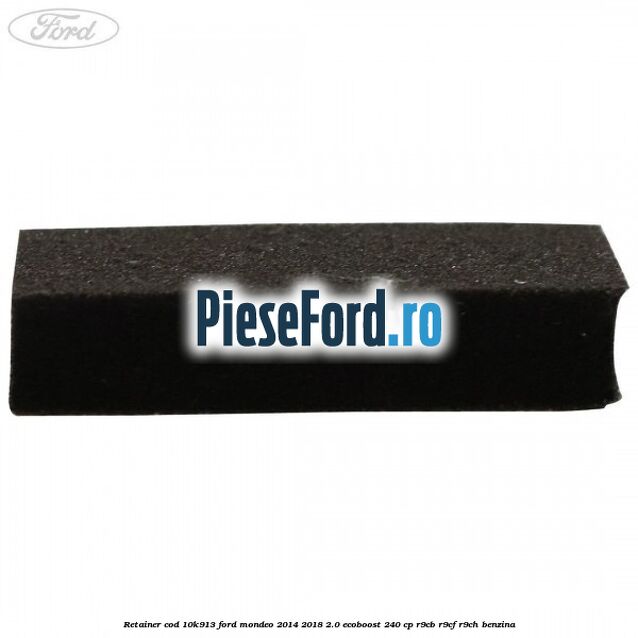 Retainer cod 10K913 Ford Mondeo 2014-2018 2.0 EcoBoost 240 cp Retainer cod 10K913 Ford Mondeo 2014-2018 2.0 EcoBoost 240 cp R9CB, R9CF, R9CH benzina