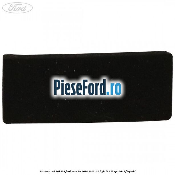 Retainer cod 10K913 Ford Mondeo 2014-2018 2.0 Hybrid 177 cp Retainer cod 10K913 Ford Mondeo 2014-2018 2.0 Hybrid 177 cp C20EDEF hybrid
