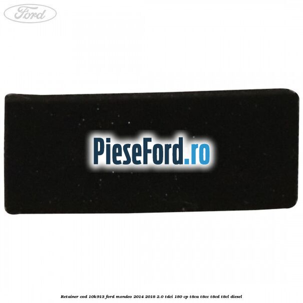 Retainer cod 10K913 Ford Mondeo 2014-2018 2.0 TDCi 180 cp T8CA, T8CC, T8CD, T8CL diesel